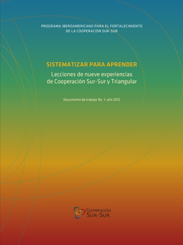 Sistematizar para aprender: lecciones de nueve experiencias de Cooperación Sur-Sur y Triangular. Documento de trabajo No. 1, año 2012